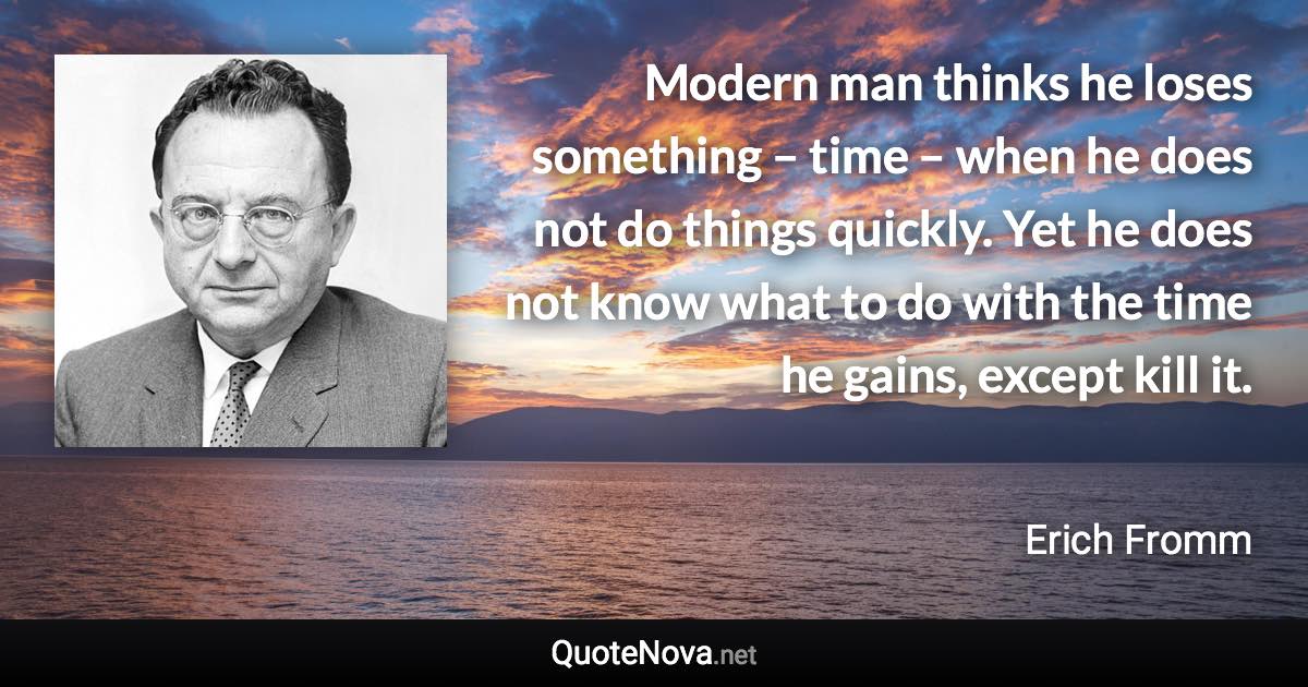 Modern man thinks he loses something – time – when he does not do things quickly. Yet he does not know what to do with the time he gains, except kill it. - Erich Fromm quote