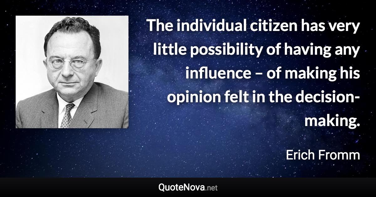 The individual citizen has very little possibility of having any influence – of making his opinion felt in the decision-making. - Erich Fromm quote