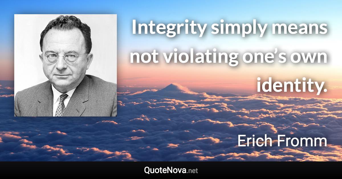 Integrity simply means not violating one’s own identity. - Erich Fromm quote