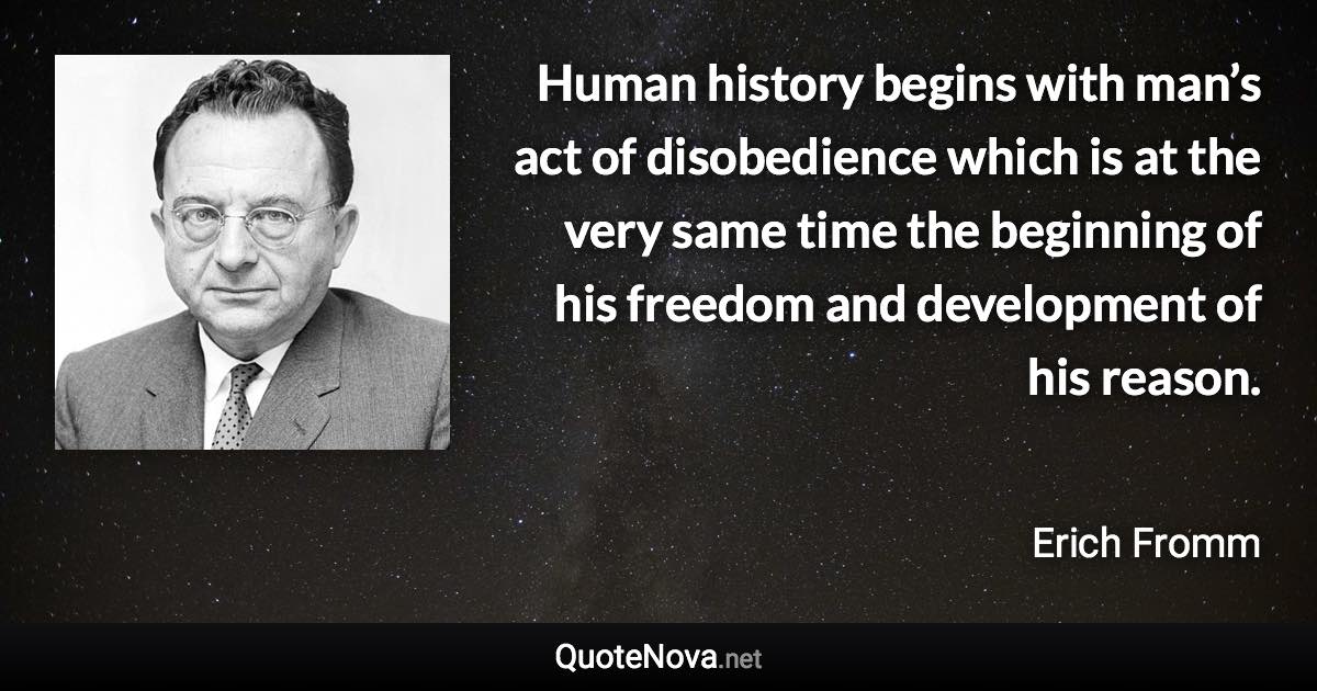 Human history begins with man’s act of disobedience which is at the very same time the beginning of his freedom and development of his reason. - Erich Fromm quote