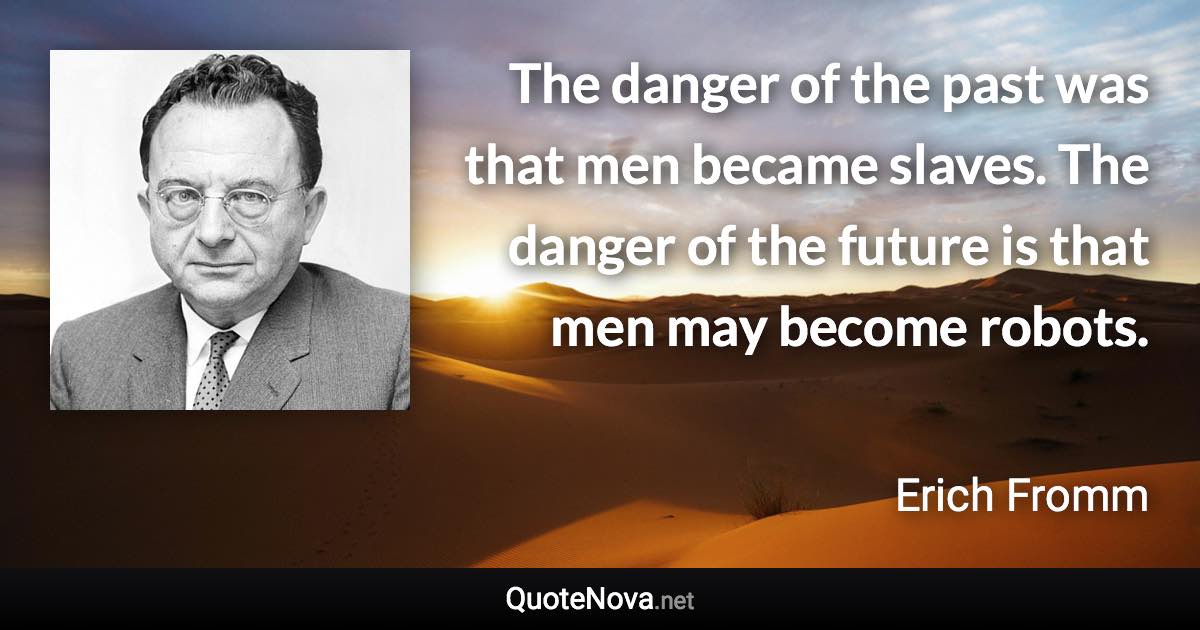 The danger of the past was that men became slaves. The danger of the future is that men may become robots. - Erich Fromm quote