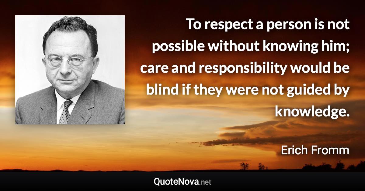 To respect a person is not possible without knowing him; care and responsibility would be blind if they were not guided by knowledge. - Erich Fromm quote