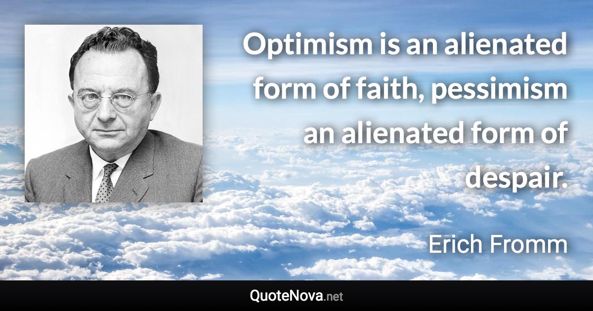 Optimism is an alienated form of faith, pessimism an alienated form of despair. - Erich Fromm quote