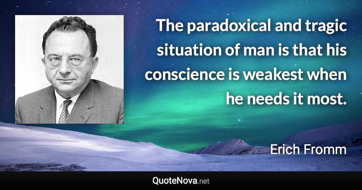 The paradoxical and tragic situation of man is that his conscience is weakest when he needs it most. - Erich Fromm quote