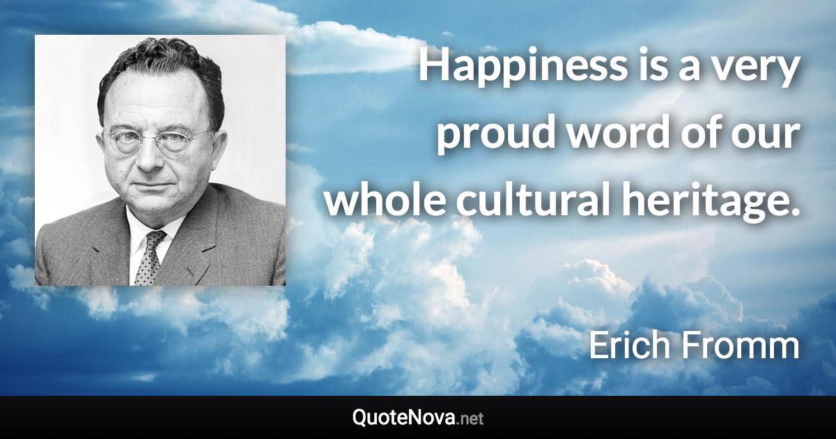 Happiness is a very proud word of our whole cultural heritage. - Erich Fromm quote