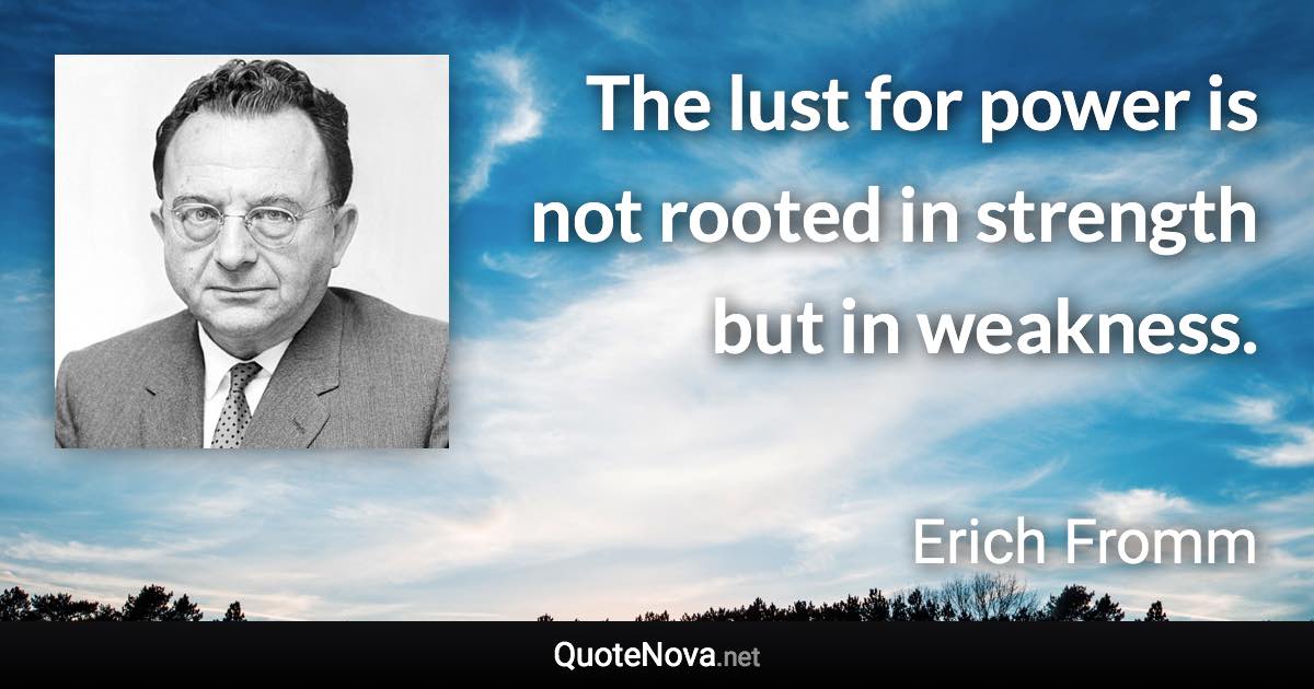 The lust for power is not rooted in strength but in weakness. - Erich Fromm quote