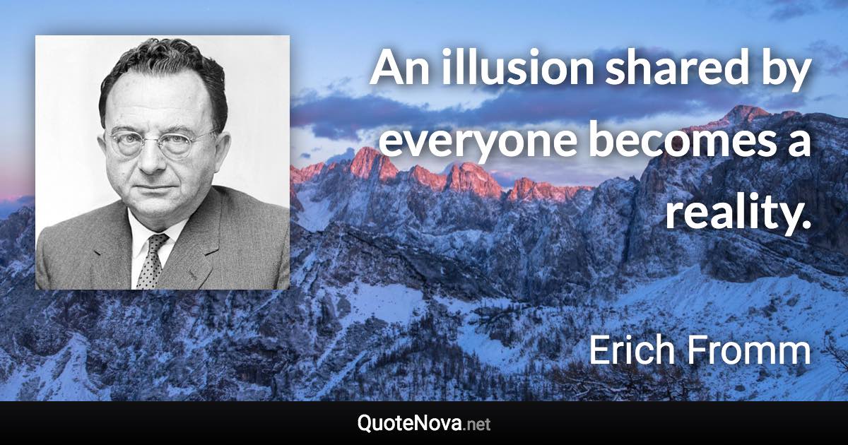 An illusion shared by everyone becomes a reality. - Erich Fromm quote