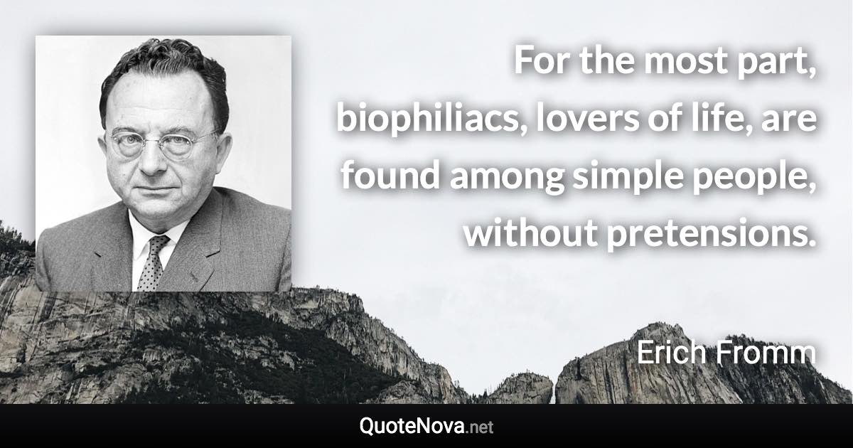 For the most part, biophiliacs, lovers of life, are found among simple people, without pretensions. - Erich Fromm quote