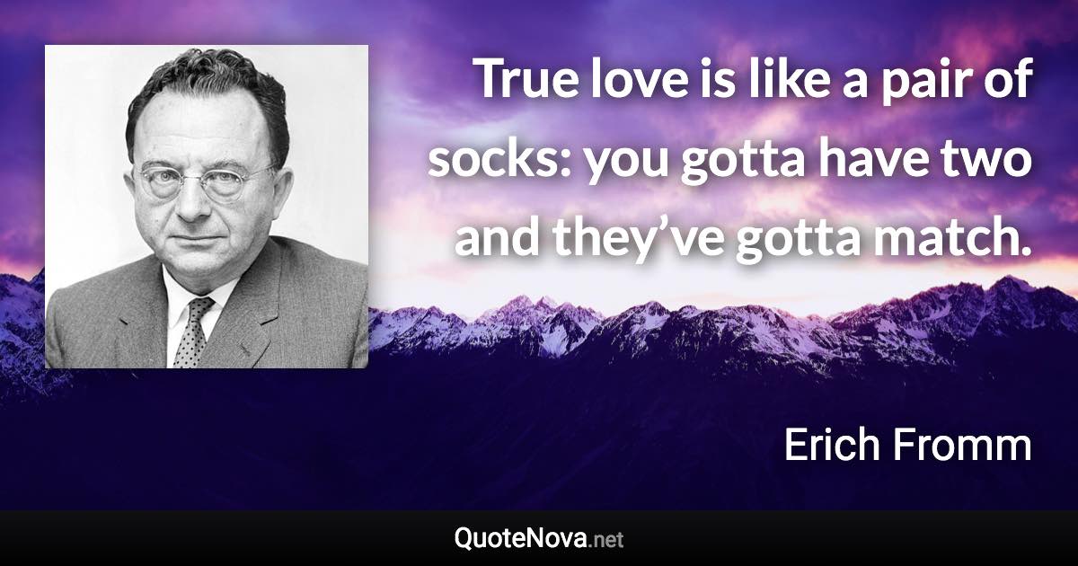 True love is like a pair of socks: you gotta have two and they’ve gotta match. - Erich Fromm quote