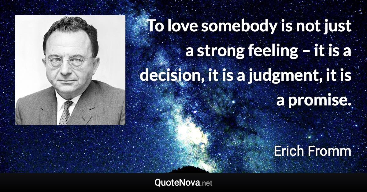 To love somebody is not just a strong feeling – it is a decision, it is a judgment, it is a promise. - Erich Fromm quote