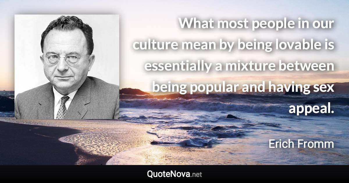 What most people in our culture mean by being lovable is essentially a mixture between being popular and having sex appeal. - Erich Fromm quote