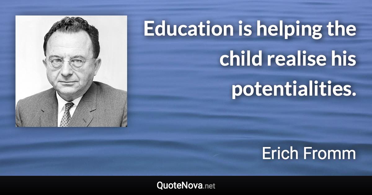 Education is helping the child realise his potentialities. - Erich Fromm quote