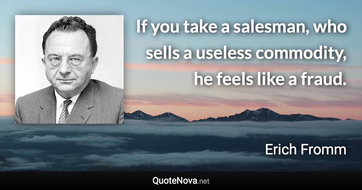 If you take a salesman, who sells a useless commodity, he feels like a fraud. - Erich Fromm quote