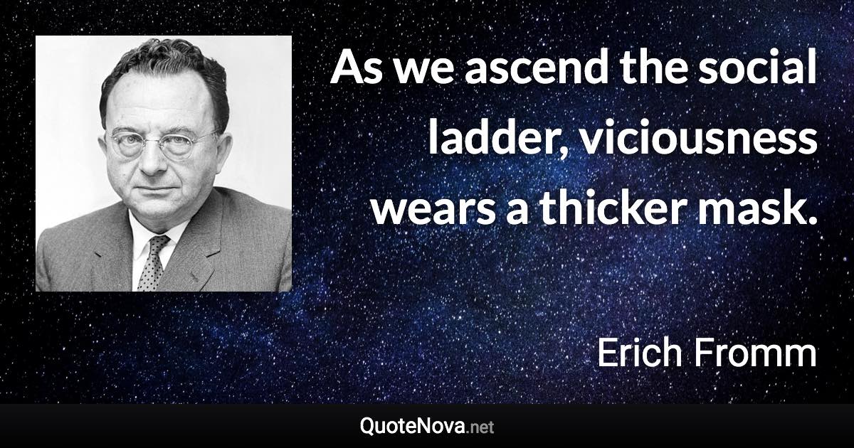 As we ascend the social ladder, viciousness wears a thicker mask. - Erich Fromm quote