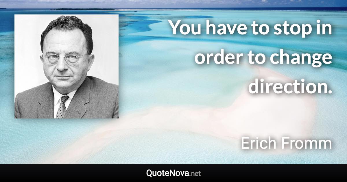 You have to stop in order to change direction. - Erich Fromm quote