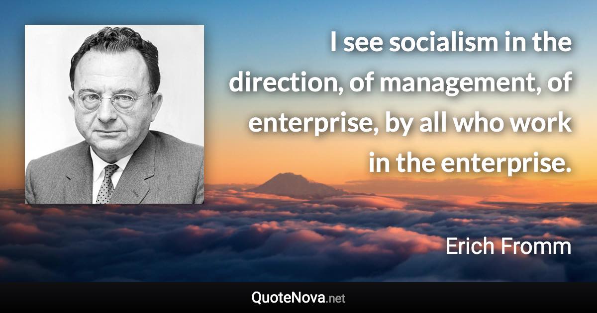 I see socialism in the direction, of management, of enterprise, by all who work in the enterprise. - Erich Fromm quote