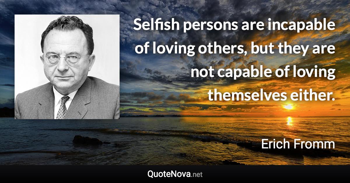 Selfish persons are incapable of loving others, but they are not capable of loving themselves either. - Erich Fromm quote