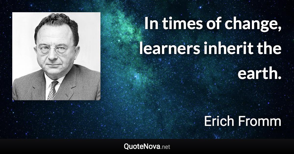 In times of change, learners inherit the earth. - Erich Fromm quote