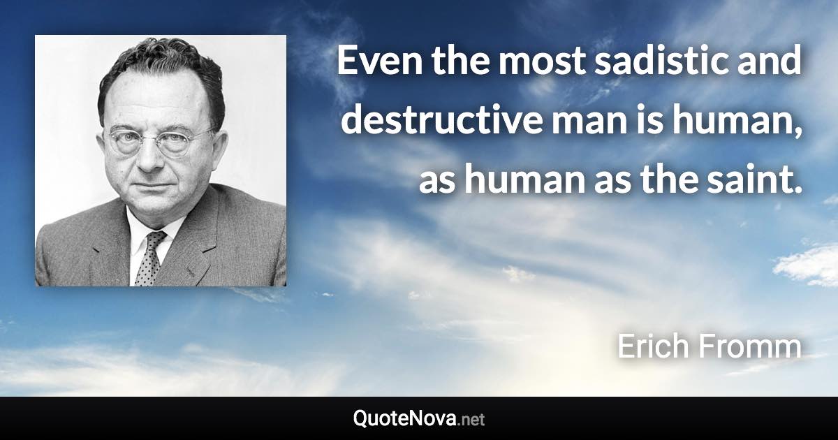 Even the most sadistic and destructive man is human, as human as the saint. - Erich Fromm quote