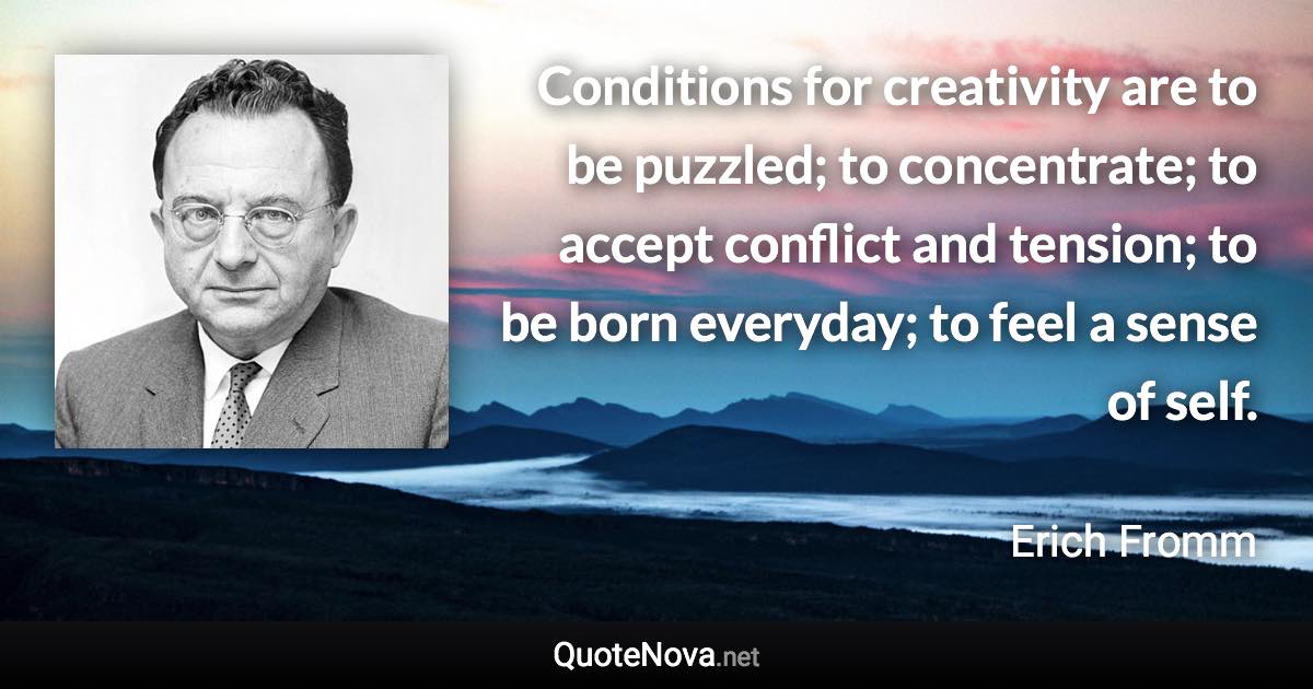 Conditions for creativity are to be puzzled; to concentrate; to accept conflict and tension; to be born everyday; to feel a sense of self. - Erich Fromm quote