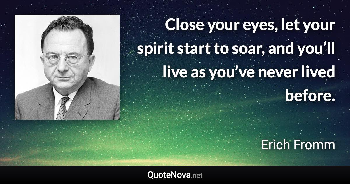 Close your eyes, let your spirit start to soar, and you’ll live as you’ve never lived before. - Erich Fromm quote