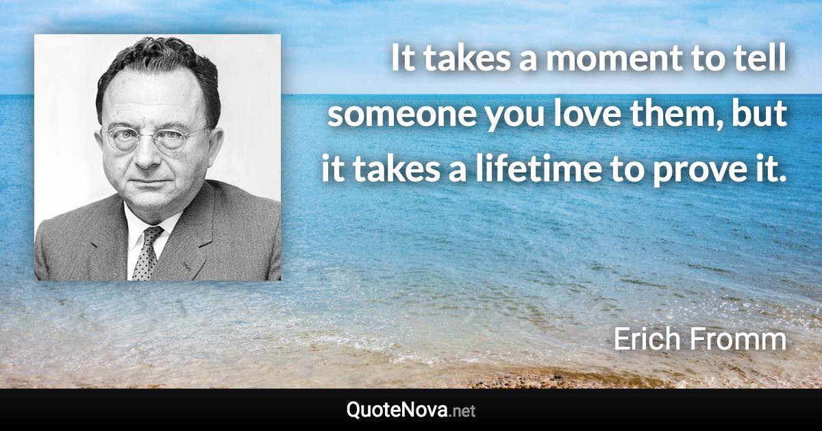 It takes a moment to tell someone you love them, but it takes a lifetime to prove it. - Erich Fromm quote