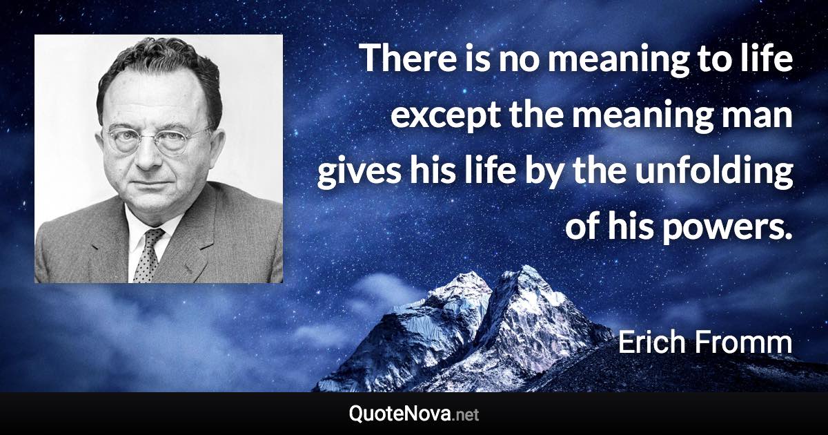 There is no meaning to life except the meaning man gives his life by the unfolding of his powers. - Erich Fromm quote