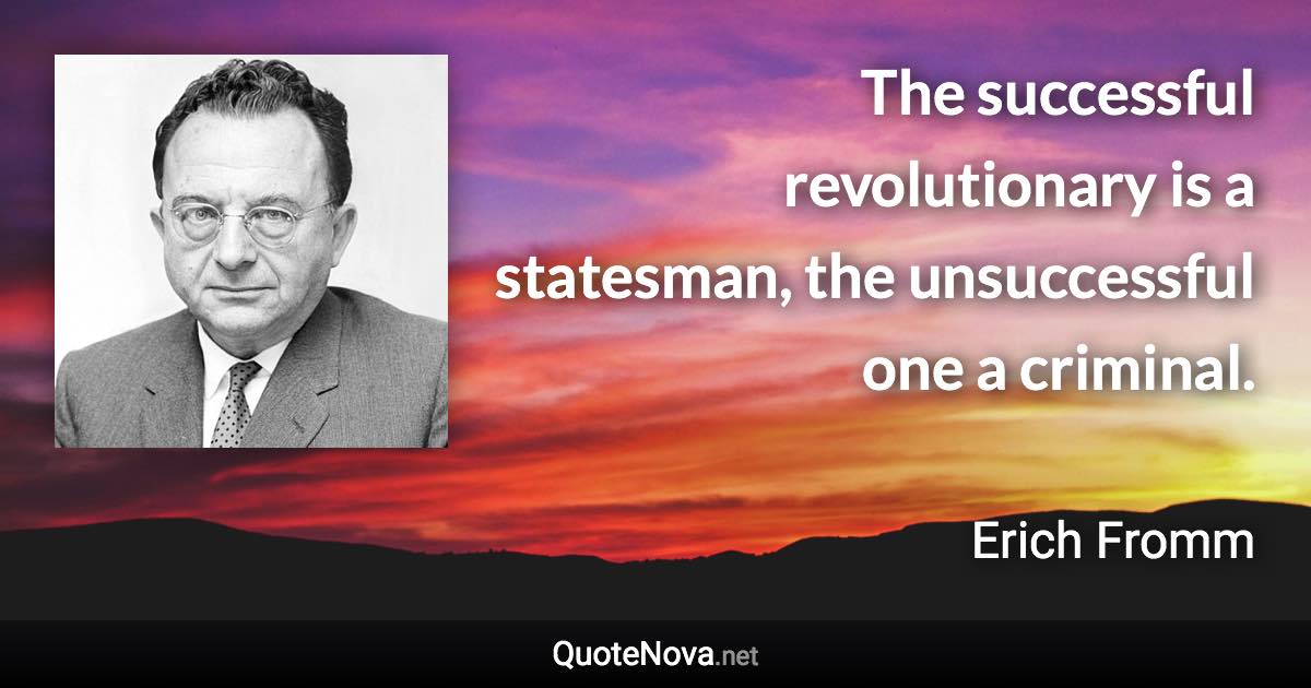 The successful revolutionary is a statesman, the unsuccessful one a criminal. - Erich Fromm quote