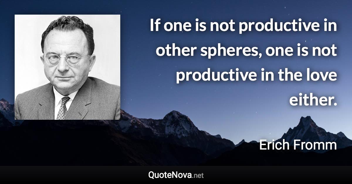 If one is not productive in other spheres, one is not productive in the love either. - Erich Fromm quote