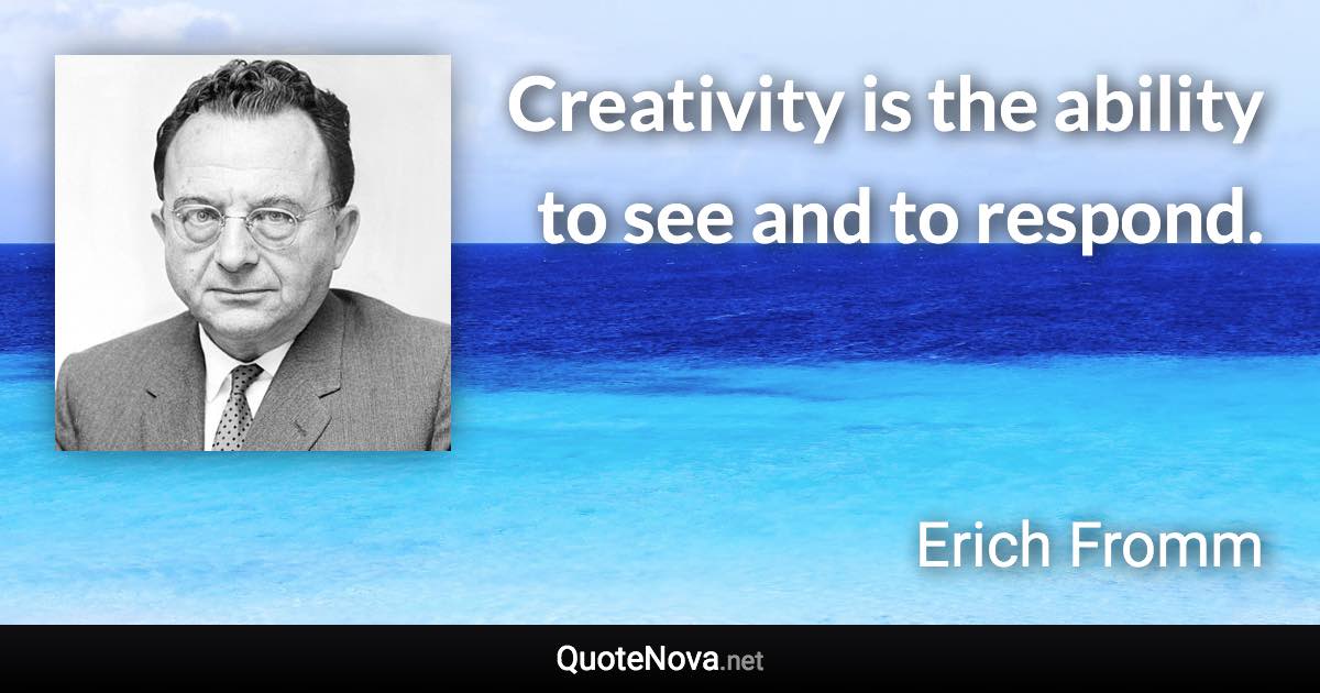 Creativity is the ability to see and to respond. - Erich Fromm quote