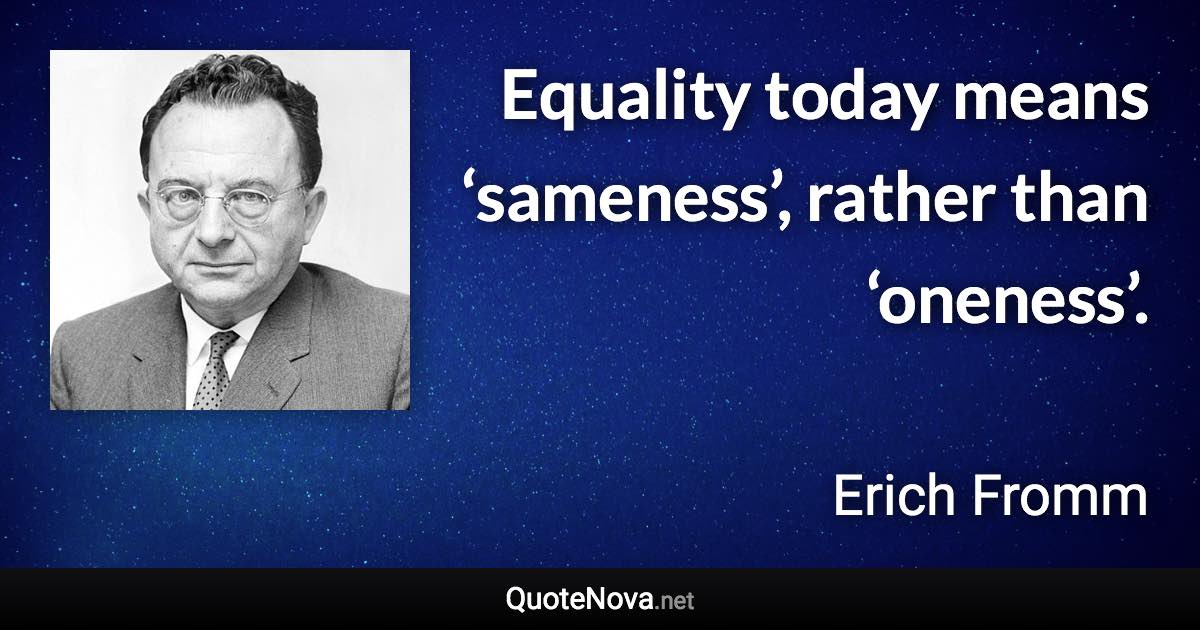 Equality today means ‘sameness’, rather than ‘oneness’. - Erich Fromm quote