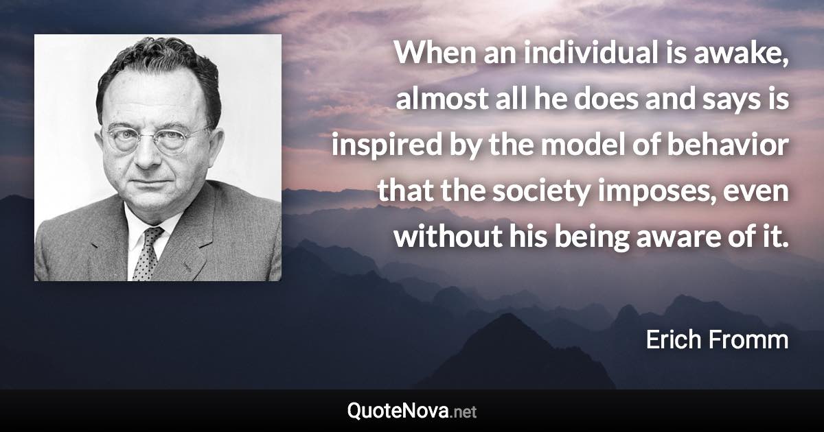 When an individual is awake, almost all he does and says is inspired by the model of behavior that the society imposes, even without his being aware of it. - Erich Fromm quote