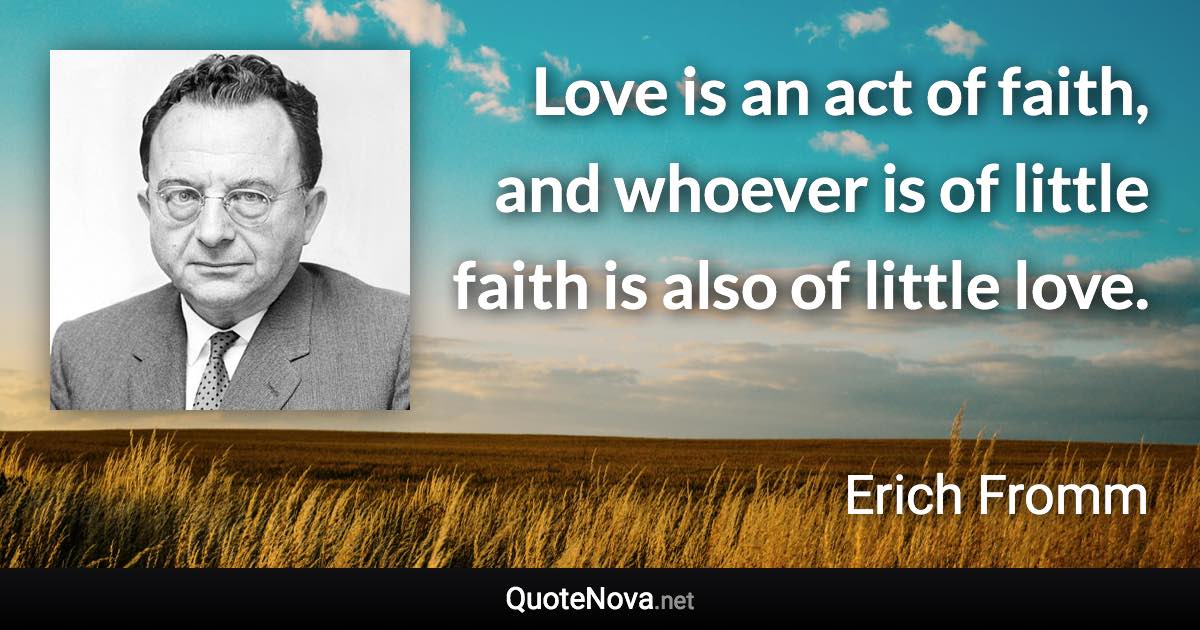 Love is an act of faith, and whoever is of little faith is also of little love. - Erich Fromm quote