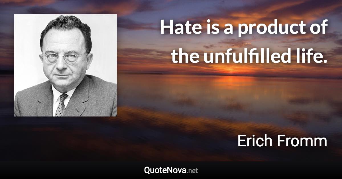 Hate is a product of the unfulfilled life. - Erich Fromm quote