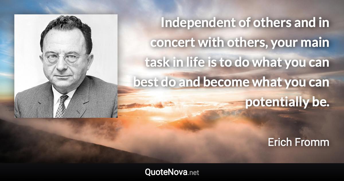 Independent of others and in concert with others, your main task in life is to do what you can best do and become what you can potentially be. - Erich Fromm quote