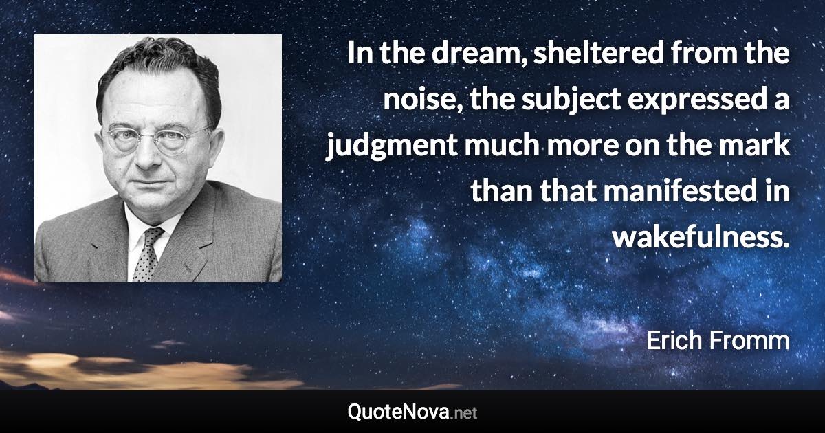 In the dream, sheltered from the noise, the subject expressed a judgment much more on the mark than that manifested in wakefulness. - Erich Fromm quote