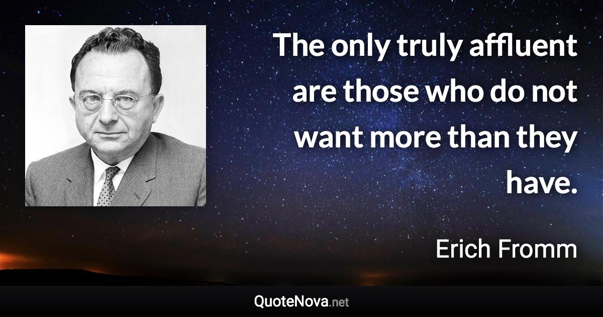 The only truly affluent are those who do not want more than they have. - Erich Fromm quote