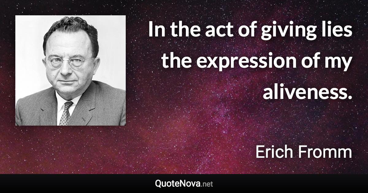 In the act of giving lies the expression of my aliveness. - Erich Fromm quote