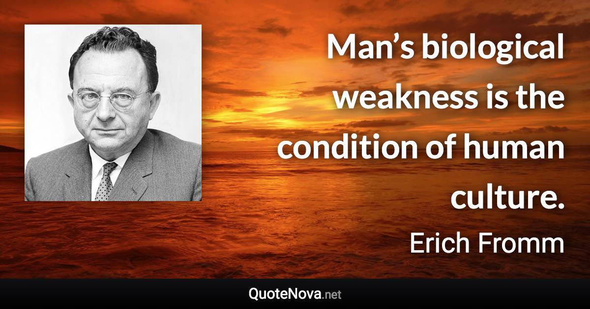 Man’s biological weakness is the condition of human culture. - Erich Fromm quote