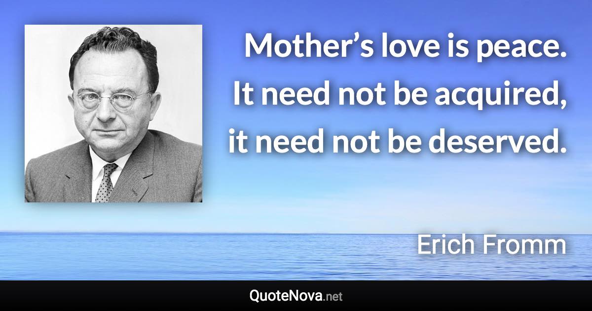 Mother’s love is peace. It need not be acquired, it need not be deserved. - Erich Fromm quote