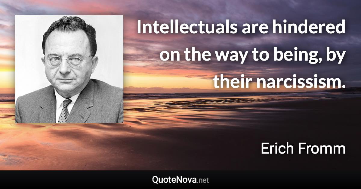 Intellectuals are hindered on the way to being, by their narcissism. - Erich Fromm quote