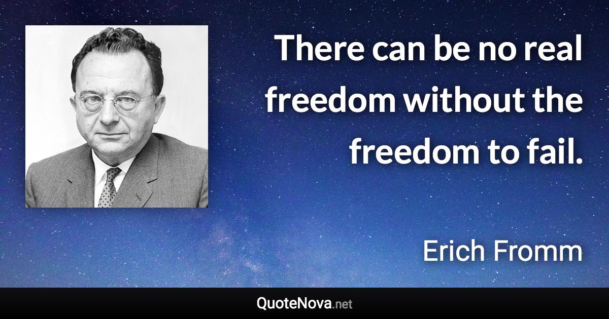 There can be no real freedom without the freedom to fail. - Erich Fromm quote