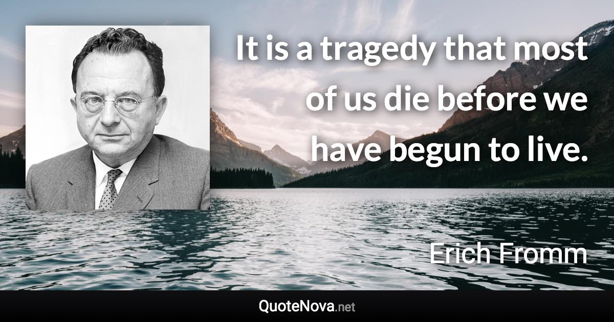 It is a tragedy that most of us die before we have begun to live. - Erich Fromm quote