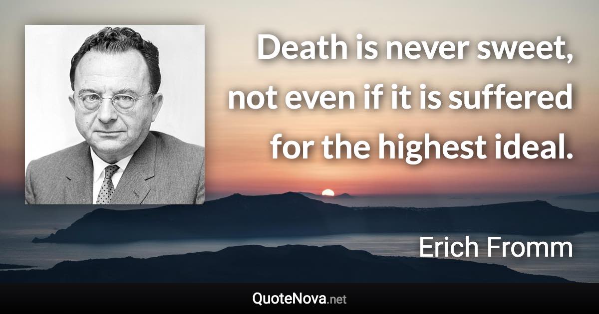 Death is never sweet, not even if it is suffered for the highest ideal. - Erich Fromm quote