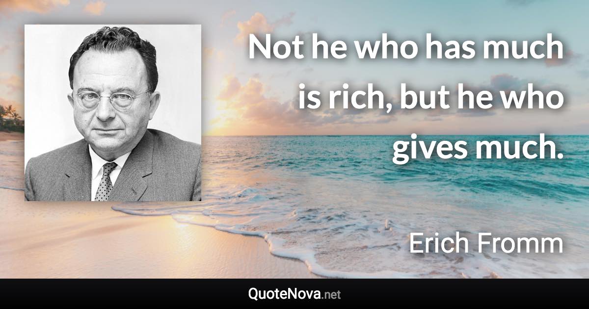 Not he who has much is rich, but he who gives much. - Erich Fromm quote