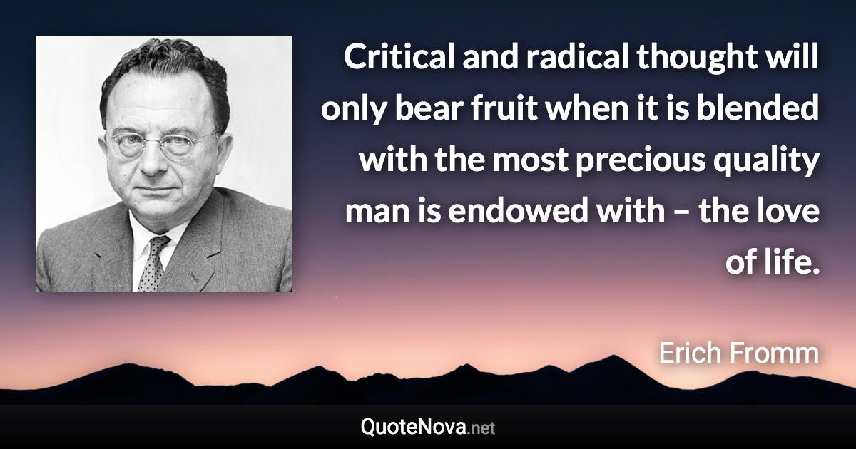 Critical and radical thought will only bear fruit when it is blended with the most precious quality man is endowed with – the love of life. - Erich Fromm quote