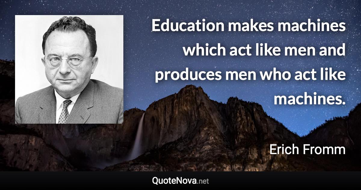 Education makes machines which act like men and produces men who act like machines. - Erich Fromm quote