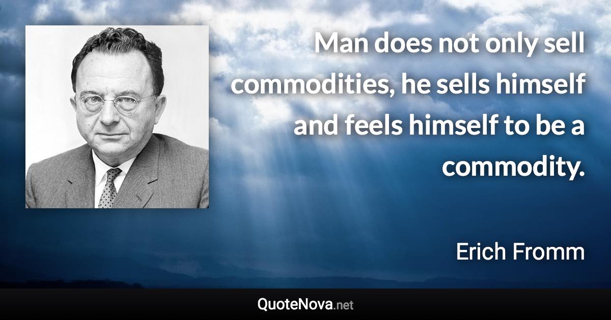 Man does not only sell commodities, he sells himself and feels himself to be a commodity. - Erich Fromm quote