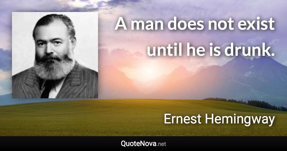 A man does not exist until he is drunk. - Ernest Hemingway quote