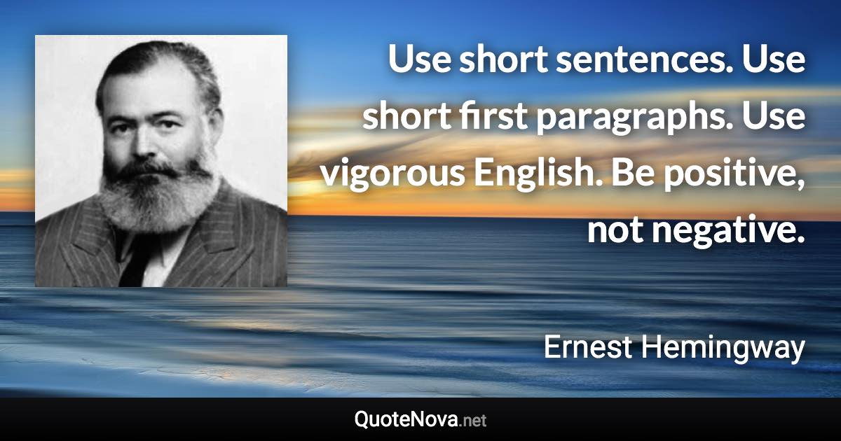 Use short sentences. Use short first paragraphs. Use vigorous English. Be positive, not negative. - Ernest Hemingway quote